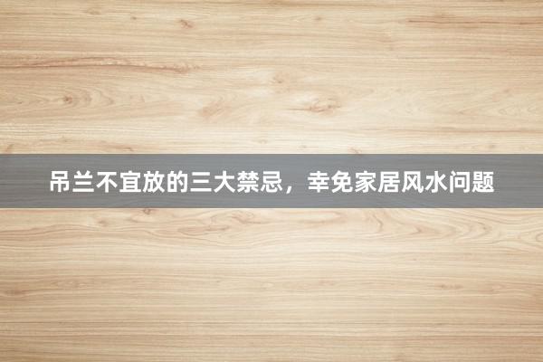吊兰不宜放的三大禁忌,幸免家居风水问题