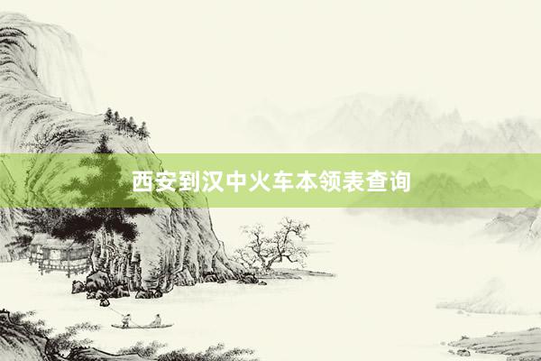 西安到汉中火车本领表查询