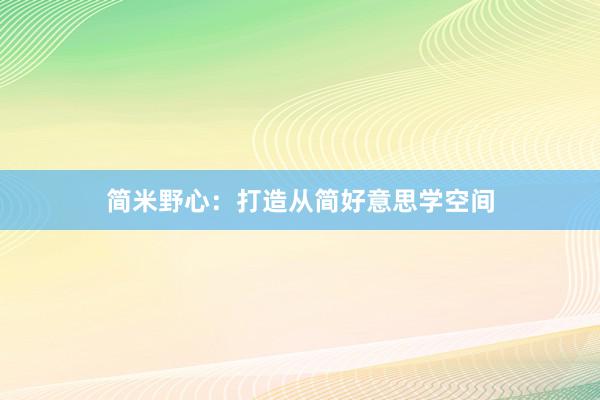 简米野心：打造从简好意思学空间